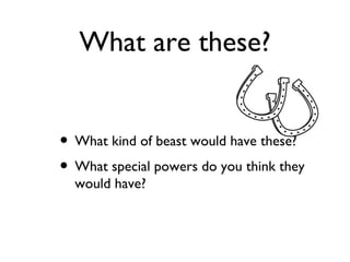 What are these?


• What kind of beast would have these?
• What special powers do you think they
  would have?
 