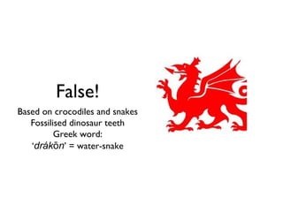 False!
Based on crocodiles and snakes
   Fossilised dinosaur teeth
          Greek word:
   ‘drákōn’ = water-snake
 