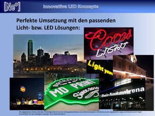Perfekte Umsetzung mit den passenden
Licht- bzw. LED Lösungen:
Alle abgebildeten Artikel und/ oder Firmenlogos dienen nur zur Leistungsdarstellung und zu Referenzzwecken. Die Rechte an den abgebildeten Logos und Markennamen liegen
ausschließlich bei den jeweiligen Copyright- bzw. Markeninhabern.
 
