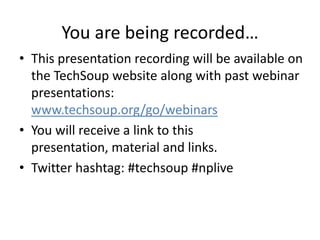 You are being recorded…
• This presentation recording will be available on
  the TechSoup website along with past webinar
  presentations:
  www.techsoup.org/go/webinars
• You will receive a link to this
  presentation, material and links.
• Twitter hashtag: #techsoup #nplive
 
