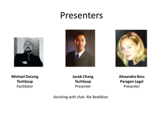 Presenters




Michael DeLong              Jacob Chang               Alexandra Ross
   TechSoup                  TechSoup                 Paragon Legal
  Facilitator                 Presenter                  Presenter

                 Assisting with chat: Ale Bezdikian
 