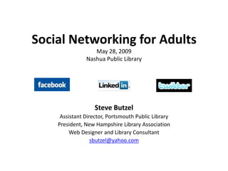 Social Networking for Adults
                  May 28, 2009
               Nashua Public Library




                   Steve Butzel
     Assistant Director, Portsmouth Public Library
    President, New Hampshire Library Association
         Web Designer and Library Consultant
                  sbutzel@yahoo.com
 