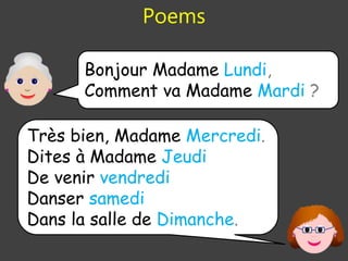 Poems
Bonjour Madame Lundi,
Comment va Madame Mardi ?
Très bien, Madame Mercredi.
Dites à Madame Jeudi
De venir vendredi
Danser samedi
Dans la salle de Dimanche.
 