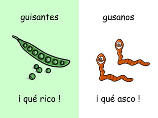 guisantes
¡ qué rico !
gusanos
¡ qué asco !
 