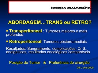 ABORDAGEM…TRANS ou RETRO? Transperitoneal   : Tumores maiores e mais profundos  Retroperitoneal : Tumores póstero-mediais Resultados: Sangramento, complicações, Cr S., analgésicos, resultados oncológicos comparáveis Posição do Tumor  &  Preferência do cirurgião   Gill J Urol 2005 Nefrectomia Parcial Laparoscópica 