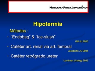 Hipotermia Métodos :  “ Endobag” & “Ice-slush” Gill JU 2003 Catéter art. renal via art. femoral Janetschk JU 2004 Catéter retrógrado ureter Landman Urology 2003 Nefrectomia Parcial Laparoscópica 