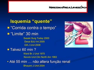 Isquemia “quente” “ Corrida contra o tempo”  “ Limite” 30 min Sasaki Surg Today 2000 Desai BJU Int 2005 Gill J Urol 2008 Talvez 60 min ? Ward Br J Urol 1975 Novick Urol Clin North Am 1983 Até 55 min … não altera função renal Bhayani J Urol 2004 Nefrectomia Parcial Laparoscópica 