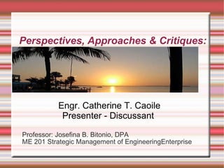 Perspectives, Approaches & Critiques: Professor: Josefina B. Bitonio, DPA ME 201 Strategic Management of EngineeringEnterprise Engr. Catherine T. Caoile Presenter - Discussant  