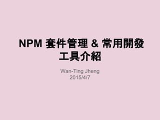 NPM 套件管理 & 常用開發
工具介紹
Wan-Ting Jheng
2015/4/7
 