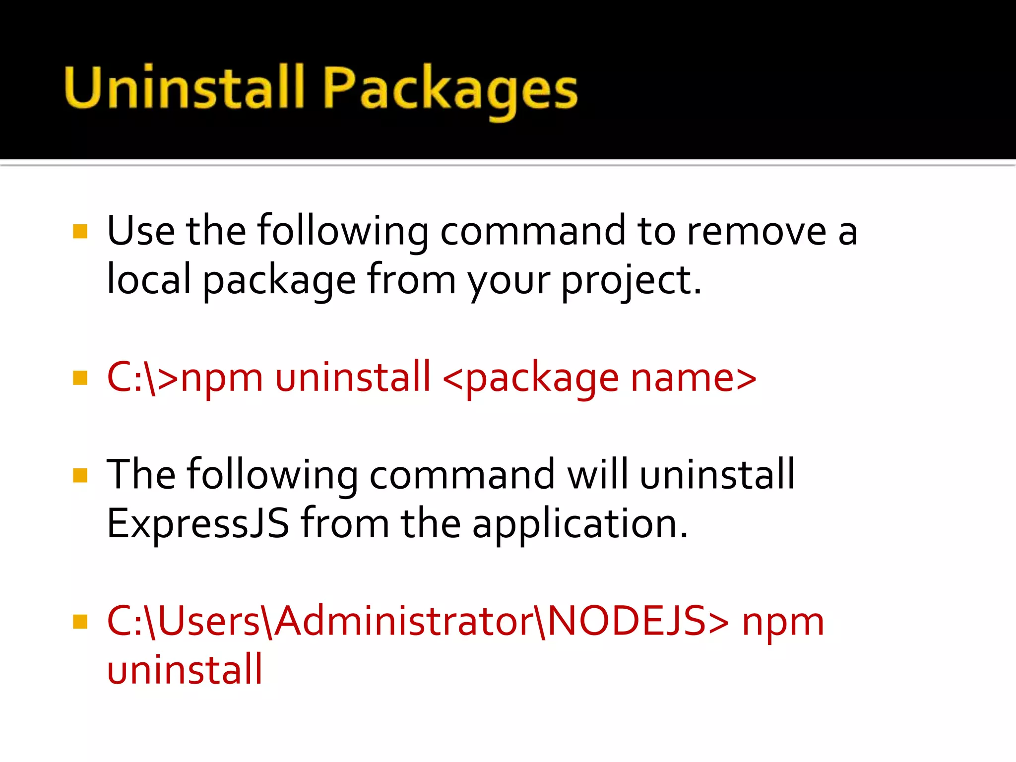  Use the following command to remove a
local package from your project.
 C:>npm uninstall <package name>
 The following command will uninstall
ExpressJS from the application.
 C:UsersAdministratorNODEJS> npm
uninstall
 