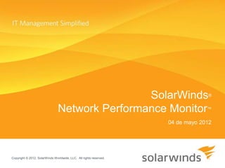 SolarWinds                       ®


                                Network Performance Monitor                      ™


                                                                    04 de mayo 2012




Copyright © 2012, SolarWinds Worldwide, LLC. All rights reserved.
 