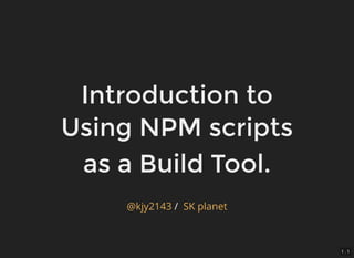 Introduction to
Using NPM scripts
as a Build Tool.
/@kjy2143 SK planet
1 . 1
 