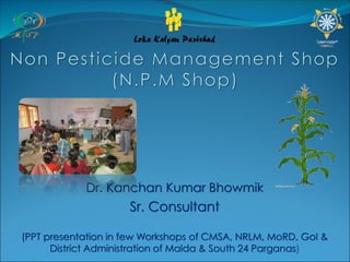 Dr. Kanchan Kumar Bhowmik
Sr. Consultant
(PPT presentation in few Workshops of CMSA, NRLM, MoRD, GoI &
District Administration of Malda & South 24 Parganas)
 