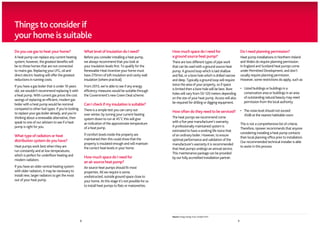 Things to consider if
       your home is suitable
       Do you use gas to heat your home?                               What level of Insulation do I need?                 How much space do I need for                           Do I need planning permission?
       A heat pump can replace any current heating                     Before you consider installing a heat pump,         a ground source heat pump?                             Heat pump installations in Northern Ireland
       system; however, the greatest benefits will                     we always recommend that you look at                There are two different types of pipe work             and Wales do require planning permission.
       be to those homes that are not connected                        your insulation levels first. To qualify for the    that can be used with a ground source heat             In England and Scotland heat pumps come
       to mains gas. Replacing your LPG, oil and                       Renewable Heat Incentive your home must             pump. A ground loop which is laid shallow              under Permitted Development, and don’t
       direct electric heating will offer the greatest                 have 270mm of loft insulation and cavity wall       and flat, or a bore hole which is drilled narrow       usually require planning permission.
       reductions in running costs.                                    insulation (where practical).                       and deep. Typically a ground loop will require         However, some restrictions do apply, such as:
       If you have a gas boiler that is under 10 years                 From 2013, we’re able to see if any energy          twice the area of your property, so if space
                                                                                                                           is limited then a bore hole will be best. Bore         •	Listed buildings or buildings in a
       old, we wouldn’t recommend replacing it with                    efficiency measures would be suitable through
                                                                                                                           holes will vary from 50-120 meters depending              conservation area or buildings in an area
       a heat pump. With current gas prices the cost                   the Government’s new Green Deal scheme.
                                                                                                                           on the size of your heat pump. Access will also           of outstanding natural beauty may need
       savings of replacing an efficient, modern gas
                                                                                                                           be required for drilling or digging equipment.            permission from the local authority
       boiler with a heat pump would be nominal                        Can I check if my insulation is suitable?
       compared to other fuel types. If you’re looking                 There is a simple test you can carry out            How often do they need to be serviced?                 •	 noise level should not exceed
                                                                                                                                                                                     The
       to replace your gas boiler already, and you’re                  over winter; by turning your current heating                                                                  45dB at the nearest habitable room
       thinking about a renewable alternative, then                    system down to run at 45˚C this will give           The heat pumps we recommend come
       speak to one of our advisers to see if a heat                   an indication of the approximate temperature        with a five year manufacturer’s warranty.
                                                                                                                                                                                  This is not a comprehensive list of criteria.
       pump is right for you.                                          of a heat pump.                                     A professionally maintained system is
                                                                                                                                                                                  Therefore, npower recommends that anyone
                                                                                                                           estimated to have a working life twice that
                                                                       If comfort levels inside the property are                                                                  considering installing a heat pump contacts
       What type of radiators or heat                                                                                      of an ordinary boiler. However, to ensure
                                                                       maintained then this could show that the                                                                   their local planning office prior to installation.
       distribution system do you have?                                                                                    optimal performance and validation of the
                                                                       property is insulated enough and will maintain                                                             Our recommended technical installer is able
                                                                                                                           manufacturer’s warranty it is recommended
       Heat pumps work best when they are                              the correct heat levels in your home.                                                                      to assist in this process.
                                                                                                                           that heat pumps undergo an annual service.
       run constantly and at low temperatures,
                                                                                                                           This maintenance package can be provided
       which is perfect for underfloor heating and
                                                                       How much space do I need for                        by our fully accredited installation partner.
       modern radiators.
                                                                       an air source heat pump?
       If you have an older central heating system                     Air source heat pumps should fit most
       with older radiators, it may be necessary to                    properties. All we require is some,
       install new, larger radiators to get the most                   unobstructed, outside ground space close to
       out of your heat pump.                                          your home. At this stage it’s not possible for us
                                                                       to install heat pumps to flats or maisonettes.




                                                                                                                           Source: Energy Saving Trust, October 2012
                                                                   8                                                                                                          9

npm10339 RF11973 Grand Designs Heat Pump Brochure 10 12.indd 8-9                                                                                                                                                               04/10/2012 11:48
 