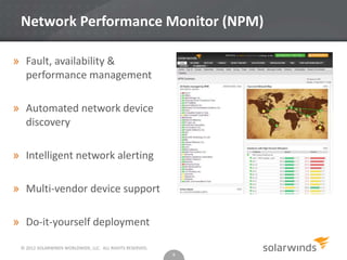 © 2012 SOLARWINDS WORLDWIDE, LLC. ALL RIGHTS RESERVED.
Network Performance Monitor (NPM)
9
» Fault, availability &
performance management
» Automated network device
discovery
» Intelligent network alerting
» Multi-vendor device support
» Do-it-yourself deployment
 