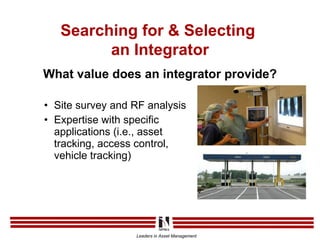 Site survey and RF analysis Expertise with specific applications (i.e., asset tracking, access control, vehicle tracking) What value does an integrator provide? Searching for & Selecting  an Integrator 