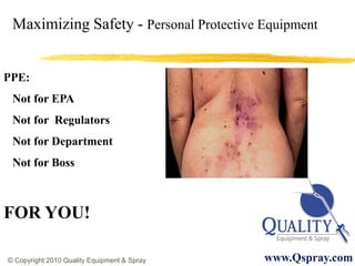 Maximizing Safety - Personal Protective Equipment


PPE:
 Not for EPA
 Not for Regulators
 Not for Department
 Not for Boss



FOR YOU!

© Copyright 2010 Quality Equipment & Spray   www.Qspray.com
 