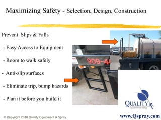 Maximizing Safety - Selection, Design, Construction


Prevent Slips & Falls

- Easy Access to Equipment

- Room to walk safely

- Anti-slip surfaces

- Eliminate trip, bump hazards

- Plan it before you build it


© Copyright 2010 Quality Equipment & Spray   www.Qspray.com
 