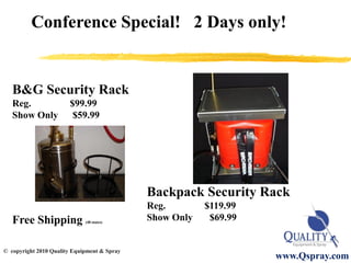Conference Special! 2 Days only!


B&G Security Rack
Reg.        $99.99
Show Only    $59.99




                              Backpack Security Rack
                              Reg.        $119.99
Free Shipping   (48 states)
                              Show Only    $69.99


                                                    www.Qspray.com
 