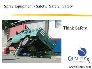 Spray Equipment - Safety. Safety. Safety.




                                                     Think Safety.




              © Copyright 2010 Quality Equipment & Spray
                                                           www.Qspray.com
 