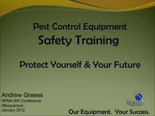 Pest Control Equipment
Safety Training
Protect Yourself & Your Future
Our Equipment. Your Success.
Andrew Greess
NPMA SW Conference
Albuquerque
January 2012
 