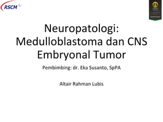 Neuropatologi:
Medulloblastoma dan CNS
Embryonal Tumor
Pembimbing: dr. Eka Susanto, SpPA
Altair Rahman Lubis
 