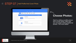 Google Business Listing | Step-By-Step Guide
Choose Photos:
Start by adding a profile picture
and a cover photo. After that,
you can begin adding additional
photos. The more better!
STEP 07 | Add Profile And Cover Photo
14
 