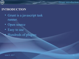 • Grunt is a javascript task
runner.
• Open source
• Easy to use
• Hundreds of plugins
June 21, 2017 10
Grunt introduction
INTRODUCTION
 