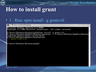How to install grunt
• 1 . Run: npm install –g grunt-cli
June 21, 2017 12
Grunt Installation
 