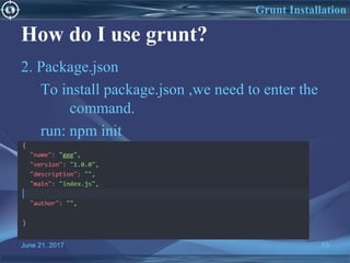 June 21, 2017 13
Grunt Installation
How do I use grunt?
2. Package.json
To install package.json ,we need to enter the
command.
run: npm init
 