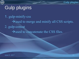 Gulp plugins
1. gulp-minify-css
used to merge and minify all CSS scripts.
2. gulp-concat
used to concatenate the CSS files.
June 21, 2017 24
Gulp plugins
 