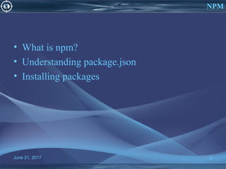 June 21, 2017 5
NPM
• What is npm?
• Understanding package.json
• Installing packages
 