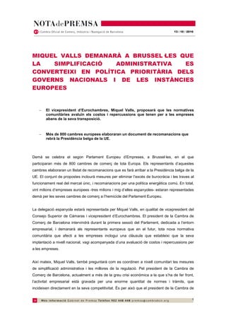 13 / 10 / 2010




MIQUEL VALLS DEMANARÀ A BRUSSEL—LES QUE
LA   SIMPLIFICACIÓ   ADMINISTRATIVA   ES
CONVERTEIXI EN POLÍTICA PRIORITÀRIA DELS
GOVERNS NACIONALS I DE LES INSTÀNCIES
EUROPEES


    −   El vicepresident d’Eurochambres, Miquel Valls, proposarà que les normatives
        comunitàries avaluïn els costos i repercussions que tenen per a les empreses
        abans de la seva transposició.



    −   Més de 800 cambres europees elaboraran un document de recomanacions que
        rebrà la Presidència belga de la UE.



Demà se celebra el segon Parlament Europeu d’Empreses, a Brussel·les, en el que
participaran més de 800 cambres de comerç de tota Europa. Els representants d’aquestes
cambres elaboraran un llistat de recomanacions que es farà arribar a la Presidència belga de la
UE. El conjunt de propostes inclourà mesures per eliminar l’excés de burocràcia i les traves al
funcionament real del mercat únic, i recomanacions per una política energètica comú. En total,
vint milions d’empreses europees -tres milions i mig d’elles espanyoles- estaran representades
demà per les seves cambres de comerç a l’hemicicle del Parlament Europeu.


La delegació espanyola estarà representada per Miquel Valls, en qualitat de vicepresident del
Consejo Superior de Cámaras i vicepresident d’Eurochambres. El president de la Cambra de
Comerç de Barcelona intervindrà durant la primera sessió del Parlament, dedicada a l’entorn
empresarial, i demanarà als representants europeus que en el futur, tota nova normativa
comunitària que afecti a les empreses inclogui una clàusula que estableixi que la seva
implantació a nivell nacional, vagi acompanyada d’una avaluació de costos i repercussions per
a les empreses.


Així mateix, Miquel Valls, també preguntarà com es coordinen a nivell comunitari les mesures
de simplificació administrativa i les millores de la regulació. Pel president de la Cambra de
Comerç de Barcelona, actualment a més de la greu crisi econòmica a la que s’ha de fer front,
l’activitat empresarial està gravada per una enorme quantitat de normes i tràmits, que
incideixen directament en la seva competitivitat. És per això que el president de la Cambra de

                                                                                                1
 