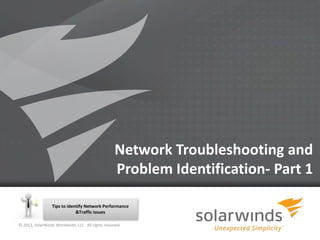 Network Troubleshooting and
                                                   Problem Identification- Part 1

                  Tips to identify Network Performance
                              &Traffic issues

© 2012, SolarWinds Worldwide, LLC. All rights reserved.

                                                          1
 