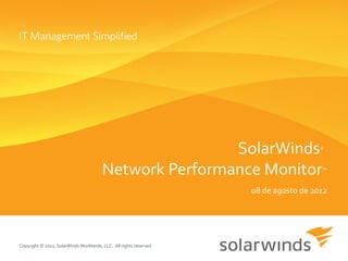 SolarWinds                    ®



                                        Network Performance Monitor                   ™


                                                                    08 de agosto de 2012




Copyright © 2012, SolarWinds Worldwide, LLC. All rights reserved.
 