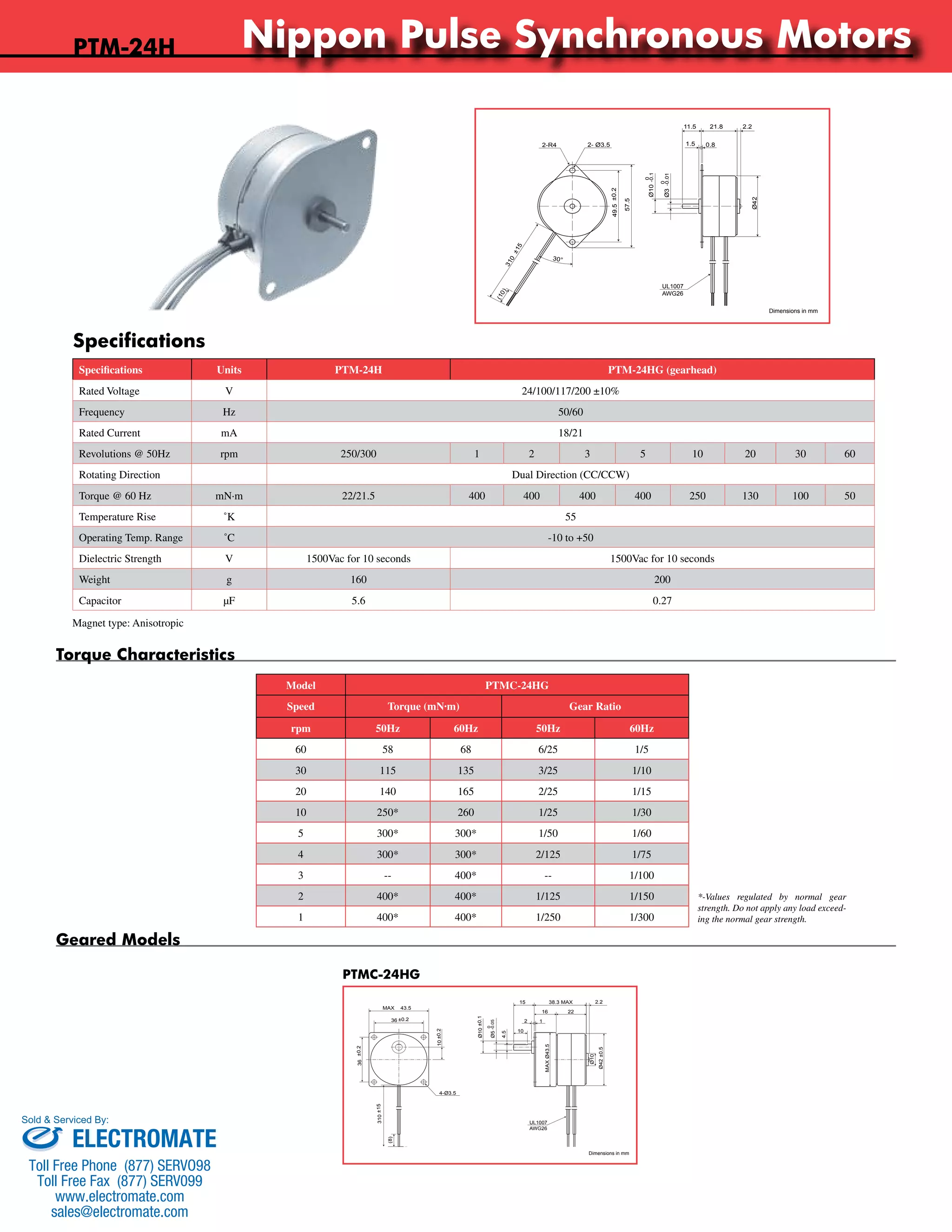 Nippon Pulse Synchronous Motors 
0 
-0.1 
Specifications Units PTM-24H PTM-24HG (gearhead) 
Rated Voltage V 24/100/117/200 ±10% 
Frequency Hz 50/60 
Rated Current mA 18/21 
Revolutions @ 50Hz rpm 250/300 1 2 3 5 10 20 30 60 
Rotating Direction Dual Direction (CC/CCW) 
Torque @ 60 Hz mN·m 22/21.5 400 400 400 400 250 130 100 50 
Temperature Rise ˚K 55 
Operating Temp. Range ˚C -10 to +50 
Dielectric Strength V 1500Vac for 10 seconds 1500Vac for 10 seconds 
Weight g 160 200 
Capacitor μF 5.6 0.27 
Magnet type: Anisotropic 
Model PTMC-24HG 
Speed Torque (mN·m) Gear Ratio 
rpm 50Hz 60Hz 50Hz 60Hz 
60 58 68 6/25 1/5 
30 115 135 3/25 1/10 
20 140 165 2/25 1/15 
10 250* 260 1/25 1/30 
5 300* 300* 1/50 1/60 
4 300* 300* 2/125 1/75 
3 -- 400* -- 1/100 
2 400* 400* 1/125 1/150 
1 400* 400* 1/250 1/300 
Geared Models 
PTMC-24HG 
Torque Characteristics 
*-Values regulated by normal gear 
strength. Do not apply any load exceed-ing 
the normal gear strength. 
Specifications Nippon Pulse America, Inc. 
a subsidiary of Nippon Pulse Motor Co., Ltd. 
www.nipponpulse.com 
1-540-633-1677 
PTM-24H Synchronous Motor 
Dimensions in mm 
(10) 
Ø10 
11.5 21.8 
1.5 0.8 
49.5 ±0.2 
0 
-0.01 
Ø3 
310 ±15 
57.5 
Ø42 
2-R4 2- Ø3.5 
30° 
2.2 
UL1007 
AWG26 
Nippon Pulse America, Inc. 
a subsidiary of Nippon Pulse Motor Co., Ltd. 
www.nipponpulse.com 
1-540-633-1677 
PTM-24HG Synchronous Motor 
Dimensions in mm 
38.3 MAX 
1 
15 
36 ±0.2 
16 
10 
MAX 43.5 
4-Ø3.5 
2 
2.2 
36 ±0.2 
310 ±15 
(8) 
10 ±0.2 
Ø10 ±0.1 
0 
Ø5 -0.05 
4.5 
Ø42 ±0.5 
MAX Ø43.5 
22 
Ø10 
UL1007 
AWG26 
PTM-24H 
Sold & Serviced By: 
ELECTROMATE 
Toll Free Phone (877) SERVO98 
Toll Free Fax (877) SERV099 
www.electromate.com 
sales@electromate.com 
