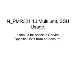 N_PMR321 10 Multi unit, SSU
Usage.
It should be possible Service
Specific Units from an account.
 