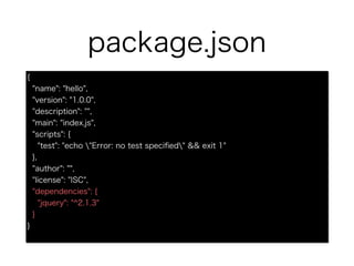package.json
{
"name": "hello",
"version": "1.0.0",
"description": "",
"main": "index.js",
"scripts": {
"test": "echo "Error: no test speci?ed" && exit 1"
},
"author": "",
"license": "ISC",
"dependencies": {
"jquery": "^2.1.3"
}
}
 