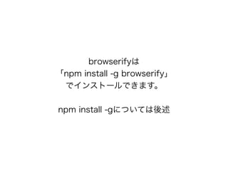 browserify
npm install -g browserify
ǥ󥹥ȩ`Ǥޤ
npm install -gˤĤƤ
 