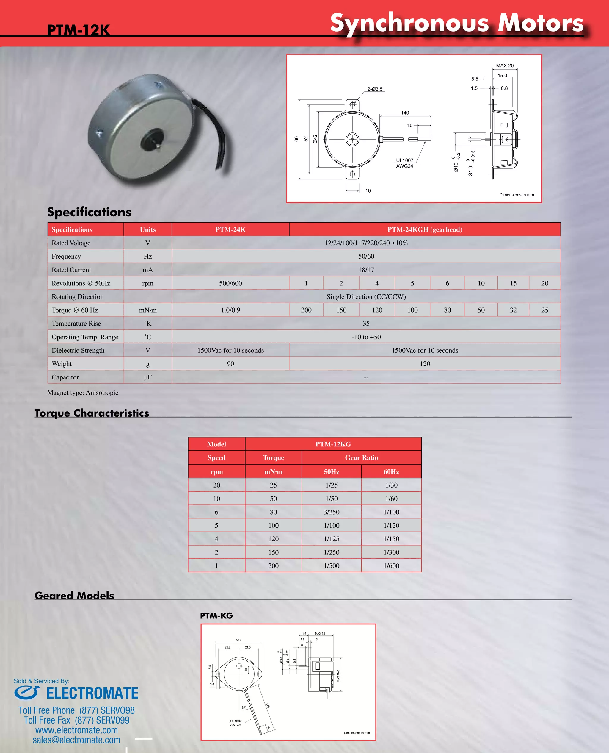 www.nipponpulse.Tin-Can Steppers 
Model PTM-12KG 
Speed Torque Gear Ratio 
rpm mN·m 50Hz 60Hz 
20 25 1/25 1/30 
10 50 1/50 1/60 
6 80 3/250 1/100 
5 100 1/100 1/120 
4 120 1/125 1/150 
2 150 1/250 1/300 
1 200 1/500 1/600 
PTM-12K 
Specifications 
Geared Models 
PTM-KG 
Torque Characteristics 
26.2 24.5 
5.4 
Nippon Pulse America, Inc. 
a subsidiary of Nippon Pulse Motor Co., Ltd. 
www.nipponpulse.com 
1-540-633-1677 
PTM-12EG / PTM-12KG Synchronous Motor 
Dimensions in mm 
10 
20° 
MAX Ø46 
11.6 MAX 34 
1.6 3 
-0.1 
0 
0 
Ø6.5 
-0.02 
8 
140 
10 
3.4 
58.7 
Ø3 
0.5 
UL1007 
AWG24 
Nippon Pulse America, Inc. 
a subsidiary of Nippon Pulse Motor Co., Ltd. 
MAX 20 
15.0 
5.5 
1.5 0.8 
www.nipponpulse.com 
1-540-633-1677 
PTM-12E / PTM-12K Synchronous Motor 
Dimensions in mm 
Ø10 
2-Ø3.5 
140 
10 
10 
60 
52 
Ø42 
0 
-0.2 
-0.015 
Ø1.6 0 
UL1007 
AWG24 
Specifications Units PTM-24K PTM-24KGH (gearhead) 
Rated Voltage V 12/24/100/117/220/240 ±10% 
Frequency Hz 50/60 
Rated Current mA 18/17 
Revolutions @ 50Hz rpm 500/600 1 2 4 5 6 10 15 20 
Rotating Direction Single Direction (CC/CCW) 
Torque @ 60 Hz mN·m 1.0/0.9 200 150 120 100 80 50 32 25 
Temperature Rise ˚K 35 
Operating Temp. Range ˚C -10 to +50 
Dielectric Strength V 1500Vac for 10 seconds 1500Vac for 10 seconds 
Weight g 90 120 
Capacitor μF -- 
Magnet type: Anisotropic 
Synchronous Motors 
Sold & Serviced By: 
ELECTROMATE 
Toll Free Phone (877) SERVO98 
Toll Free Fax (877) SERV099 
www.electromate.com 
sales@electromate.com 
 