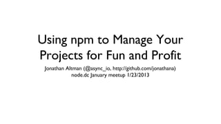 Using npm to Manage Your
Projects for Fun and Profit
 Jonathan Altman (@async_io, http://github.com/jonathana)
            node.dc January meetup 1/23/2013
 
