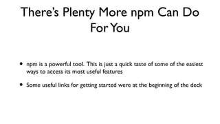 There’s Plenty More npm Can Do
             For You

•   npm is a powerful tool. This is just a quick taste of some of the...