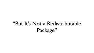 “But It’s Not a Redistributable
           Package”
 