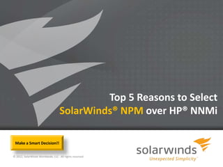 Top 5 Reasons to Select
                                   SolarWinds® NPM over HP® NNMi

 Make a Smart Decision!!


© 2012, SolarWinds Worldwide, LLC. All rights reserved.

                                                          1
 