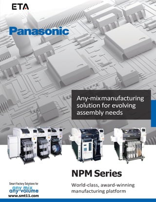 NPM-X Series
The next-generation platform for
any mix, any volume
Any-mixmanufacturing
solution for evolving
assembly needs
NPM Series
World-class, award-winning
manufacturing platform
www.smt11.com
 