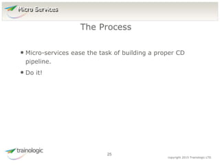 2
5
copyright 2015 Trainologic LTD
• Micro-services ease the task of building a proper CD
pipeline.
• Do it!
The Process
25
Micro Services
 