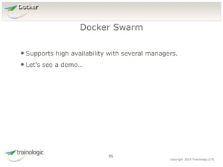 8
5
copyright 2015 Trainologic LTD
Docker
• Supports high availability with several managers.
• Let’s see a demo…
Docker Swarm
85
 