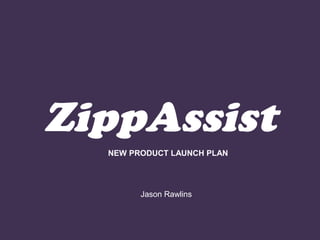 ZippAssist
Jason Rawlins
NEW PRODUCT LAUNCH PLAN
 
