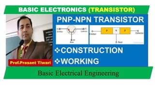 Basic Electrical Engineering
PNP-NPN TRANSISTOR
CONSTRUCTION
WORKINGProf.Prasant Tiwari
 