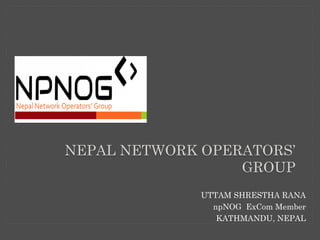 UTTAM SHRESTHA RANA
npNOG ExCom Member
KATHMANDU, NEPAL
NEPAL NETWORK OPERATORS’
GROUP
 